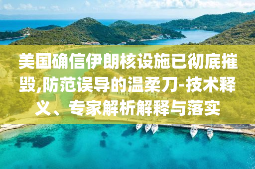 美國確信伊朗核設施已徹底摧毀,防范誤導的溫柔刀-技術釋義、專家解析解釋與落實