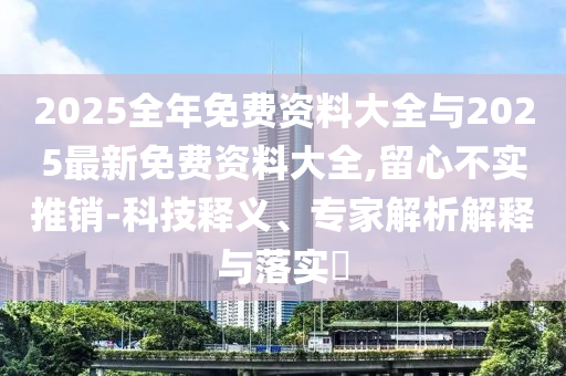 2025全年免費(fèi)資料大全與2025最新免費(fèi)資料大全,留心不實(shí)推銷(xiāo)-科技釋義、專(zhuān)家解析解釋與落實(shí)?