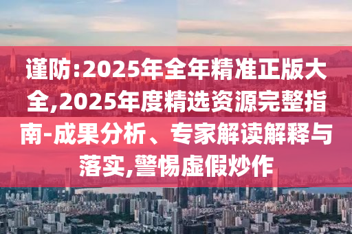 謹(jǐn)防:2025年全年精準(zhǔn)正版大全,2025年度精選資源完整指南-成果分析、專(zhuān)家解讀解釋與落實(shí),警惕虛假炒作