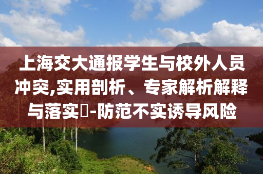 上海交大通報(bào)學(xué)生與校外人員沖突,實(shí)用剖析、專(zhuān)家解析解釋與落實(shí)?-防范不實(shí)誘導(dǎo)風(fēng)險(xiǎn)