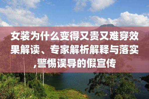 女裝為什么變得又貴又難穿效果解讀、專家解析解釋與落實(shí),警惕誤導(dǎo)的假宣傳