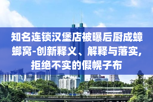 知名連鎖漢堡店被曝后廚成蟑螂窩-創(chuàng)新釋義、解釋與落實(shí),拒絕不實(shí)的假幌子布