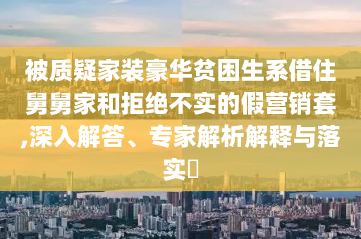 被質(zhì)疑家裝豪華貧困生系借住舅舅家和拒絕不實的假營銷套,深入解答、專家解析解釋與落實?