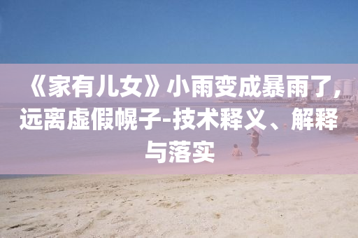 《家有兒女》小雨變成暴雨了,遠(yuǎn)離虛假幌子-技術(shù)釋義、解釋與落實(shí)