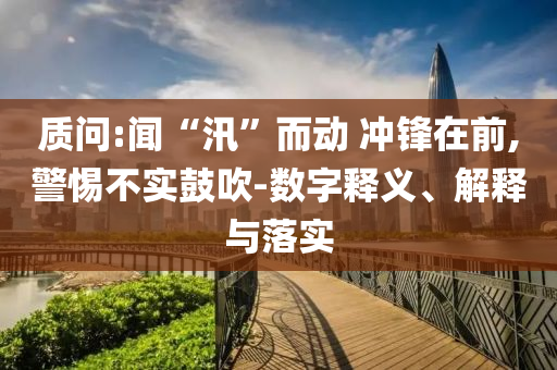 質(zhì)問:聞“汛”而動(dòng) 沖鋒在前,警惕不實(shí)鼓吹-數(shù)字釋義、解釋與落實(shí)