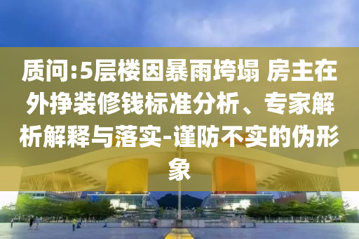 質(zhì)問:5層樓因暴雨垮塌 房主在外掙裝修錢標(biāo)準(zhǔn)分析、專家解析解釋與落實(shí)-謹(jǐn)防不實(shí)的偽形象