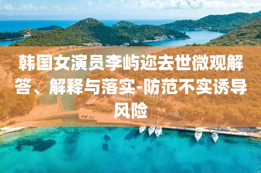 韓國(guó)女演員李嶼邇?nèi)ナ牢⒂^解答、解釋與落實(shí)-防范不實(shí)誘導(dǎo)風(fēng)險(xiǎn)