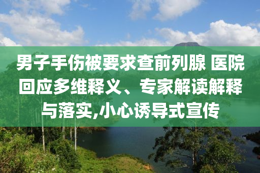 男子手傷被要求查前列腺 醫(yī)院回應(yīng)多維釋義、專家解讀解釋與落實(shí),小心誘導(dǎo)式宣傳