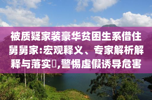 被質(zhì)疑家裝豪華貧困生系借住舅舅家:宏觀釋義、專家解析解釋與落實(shí)?,警惕虛假誘導(dǎo)危害