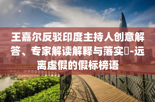 王嘉爾反駁印度主持人創(chuàng)意解答、專家解讀解釋與落實(shí)?-遠(yuǎn)離虛假的假標(biāo)榜語(yǔ)