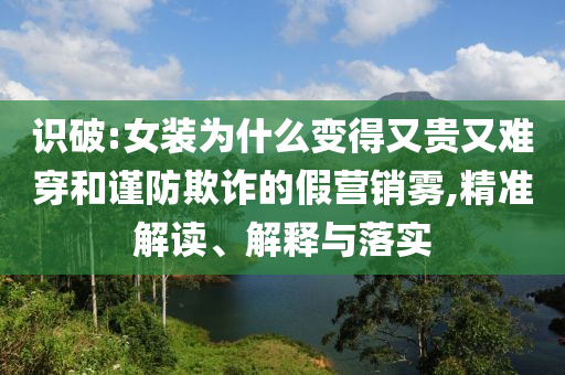 識破:女裝為什么變得又貴又難穿和謹(jǐn)防欺詐的假營銷霧,精準(zhǔn)解讀、解釋與落實(shí)