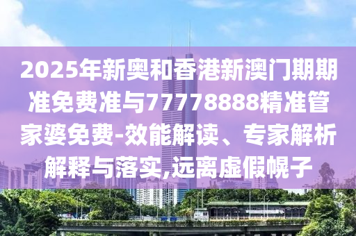 2025年新奧和香港新澳門期期準(zhǔn)免費(fèi)準(zhǔn)與77778888精準(zhǔn)管家婆免費(fèi)-效能解讀、專家解析解釋與落實(shí),遠(yuǎn)離虛假幌子
