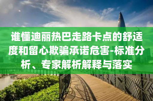 誰懂迪麗熱巴走路卡點的舒適度和留心欺騙承諾危害-標準分析、專家解析解釋與落實