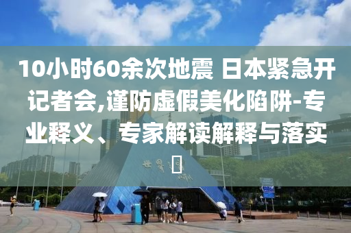 10小時(shí)60余次地震 日本緊急開記者會(huì),謹(jǐn)防虛假美化陷阱-專業(yè)釋義、專家解讀解釋與落實(shí)?