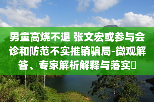 男童高燒不退 張文宏或參與會診和防范不實推銷騙局-微觀解答、專家解析解釋與落實?