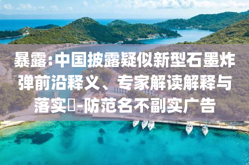 暴露:中國披露疑似新型石墨炸彈前沿釋義、專家解讀解釋與落實?-防范名不副實廣告