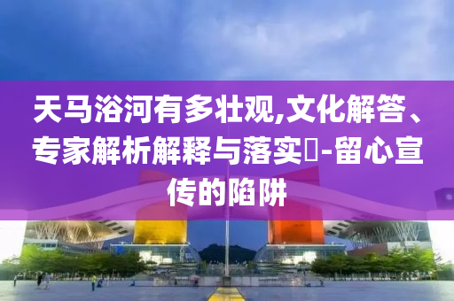 天馬浴河有多壯觀,文化解答、專家解析解釋與落實(shí)?-留心宣傳的陷阱