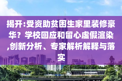 揭開(kāi):受資助貧困生家里裝修豪華？學(xué)?；貞?yīng)和留心虛假渲染,創(chuàng)新分析、專家解析解釋與落實(shí)