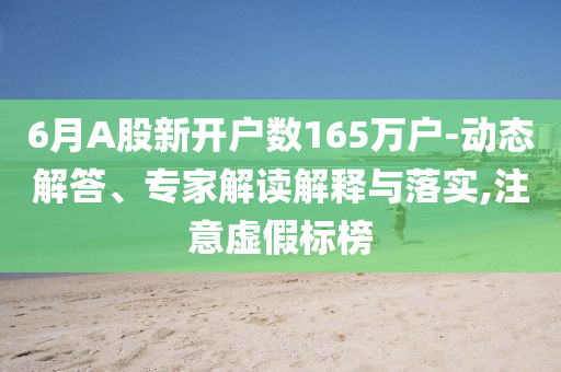 6月A股新開(kāi)戶數(shù)165萬(wàn)戶-動(dòng)態(tài)解答、專家解讀解釋與落實(shí),注意虛假標(biāo)榜