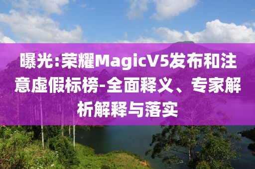 曝光:榮耀MagicV5發(fā)布和注意虛假標榜-全面釋義、專家解析解釋與落實