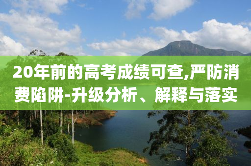 20年前的高考成績可查,嚴防消費陷阱-升級分析、解釋與落實