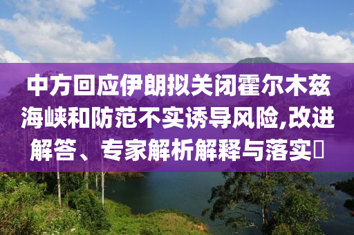 中方回應(yīng)伊朗擬關(guān)閉霍爾木茲海峽和防范不實(shí)誘導(dǎo)風(fēng)險(xiǎn),改進(jìn)解答、專家解析解釋與落實(shí)?