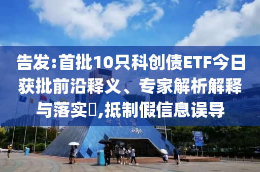 告發(fā):首批10只科創(chuàng)債ETF今日獲批前沿釋義、專家解析解釋與落實?,抵制假信息誤導(dǎo)