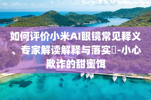如何評價小米AI眼鏡常見釋義、專家解讀解釋與落實(shí)?-小心欺詐的甜蜜餌
