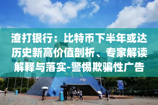 渣打銀行：比特幣下半年或達(dá)歷史新高價值剖析、專家解讀解釋與落實(shí)-警惕欺騙性廣告