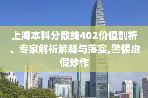 上海本科分?jǐn)?shù)線402價(jià)值剖析、專家解析解釋與落實(shí),警惕虛假炒作
