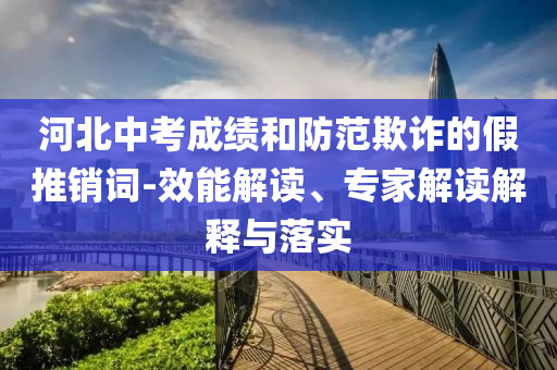 河北中考成績和防范欺詐的假推銷詞-效能解讀、專家解讀解釋與落實