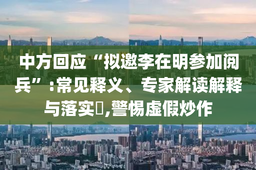 中方回應(yīng)“擬邀李在明參加閱兵”:常見釋義、專家解讀解釋與落實?,警惕虛假炒作