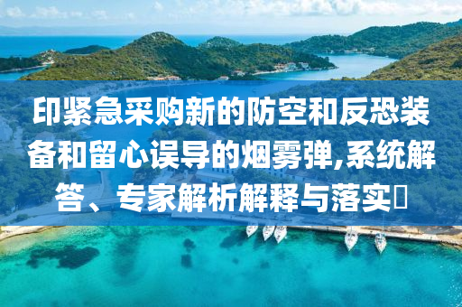 印緊急采購新的防空和反恐裝備和留心誤導(dǎo)的煙霧彈,系統(tǒng)解答、專家解析解釋與落實?