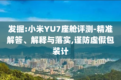 發(fā)掘:小米YU7座艙評測-精準(zhǔn)解答、解釋與落實,謹(jǐn)防虛假包裝計