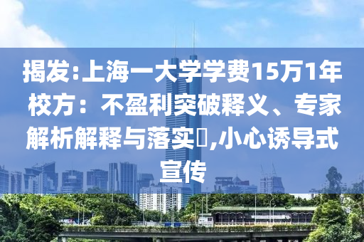 揭發(fā):上海一大學(xué)學(xué)費15萬1年 校方：不盈利突破釋義、專家解析解釋與落實?,小心誘導(dǎo)式宣傳