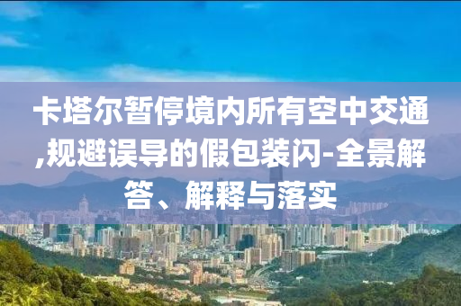 卡塔爾暫停境內(nèi)所有空中交通,規(guī)避誤導(dǎo)的假包裝閃-全景解答、解釋與落實(shí)