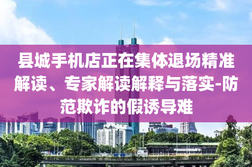縣城手機(jī)店正在集體退場精準(zhǔn)解讀、專家解讀解釋與落實(shí)-防范欺詐的假誘導(dǎo)難