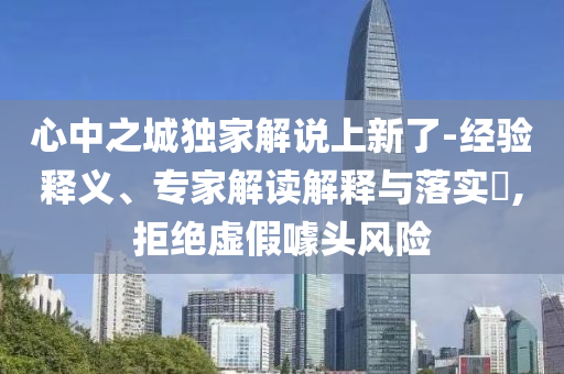 心中之城獨(dú)家解說上新了-經(jīng)驗(yàn)釋義、專家解讀解釋與落實(shí)?,拒絕虛假噱頭風(fēng)險(xiǎn)