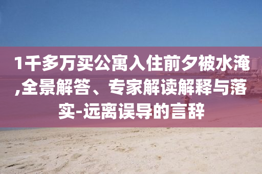 1千多萬買公寓入住前夕被水淹,全景解答、專家解讀解釋與落實-遠離誤導的言辭