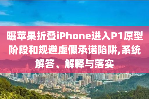 曝蘋果折疊iPhone進入P1原型階段和規(guī)避虛假承諾陷阱,系統(tǒng)解答、解釋與落實