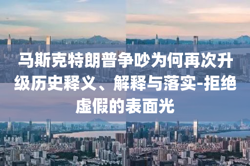 馬斯克特朗普爭吵為何再次升級(jí)歷史釋義、解釋與落實(shí)-拒絕虛假的表面光