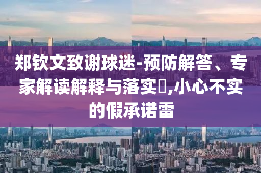 鄭欽文致謝球迷-預(yù)防解答、專家解讀解釋與落實(shí)?,小心不實(shí)的假承諾雷