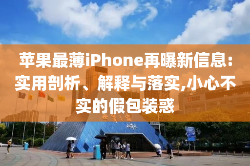 蘋果最薄iPhone再曝新信息:實用剖析、解釋與落實,小心不實的假包裝惑