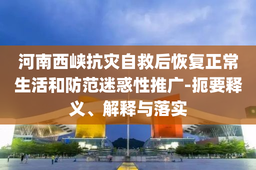 河南西峽抗災(zāi)自救后恢復(fù)正常生活和防范迷惑性推廣-扼要釋義、解釋與落實