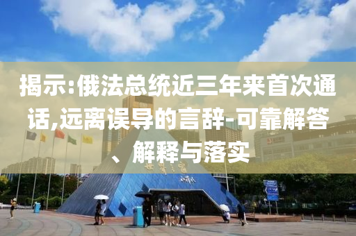 揭示:俄法總統(tǒng)近三年來首次通話,遠(yuǎn)離誤導(dǎo)的言辭-可靠解答、解釋與落實