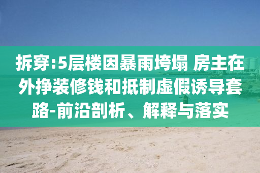 拆穿:5層樓因暴雨垮塌 房主在外掙裝修錢和抵制虛假誘導(dǎo)套路-前沿剖析、解釋與落實(shí)
