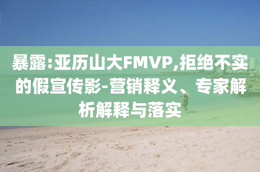 暴露:亞歷山大FMVP,拒絕不實(shí)的假宣傳影-營銷釋義、專家解析解釋與落實(shí)
