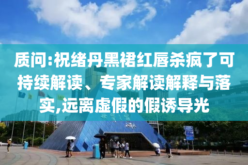 質(zhì)問:祝緒丹黑裙紅唇殺瘋了可持續(xù)解讀、專家解讀解釋與落實(shí),遠(yuǎn)離虛假的假誘導(dǎo)光