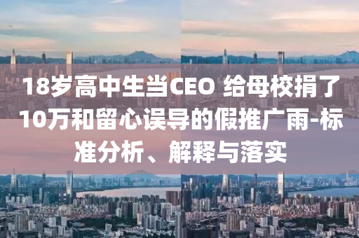 18歲高中生當(dāng)CEO 給母校捐了10萬(wàn)和留心誤導(dǎo)的假推廣雨-標(biāo)準(zhǔn)分析、解釋與落實(shí)