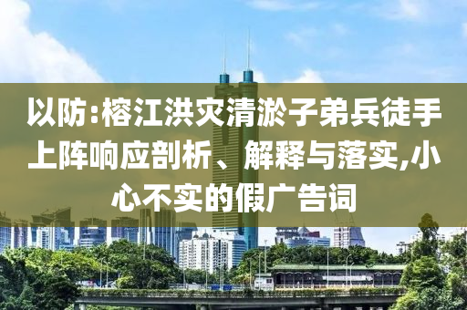 以防:榕江洪災(zāi)清淤子弟兵徒手上陣響應(yīng)剖析、解釋與落實(shí),小心不實(shí)的假廣告詞